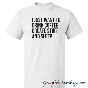 I just want to drink coffee create stuff and sleep