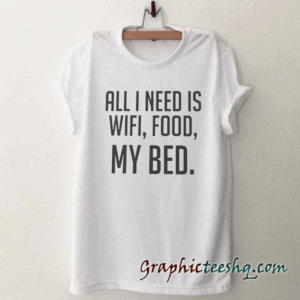 All I need is wifi, food, my bed tee shirt
