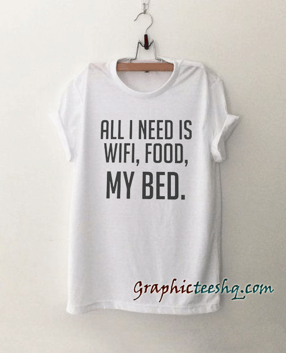 All I need is wifi, food, my bed tee shirt All I need is wifi, food, my bed tee shirt