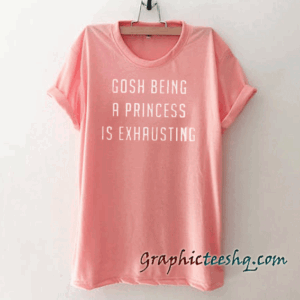 Gosh Being a Princess is Exhausting tee shirt