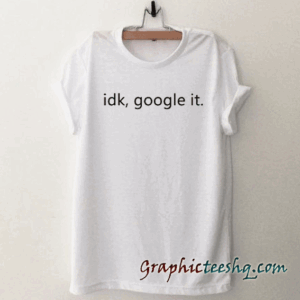 IDK GOOGLE IT tee shirt