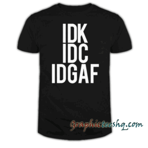 IDK IDC IDGAF tee shirt