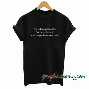 I'm In Love With Cities I've Never Been To and People I've Never Met - Inspirational Quote Slogan tee shirt