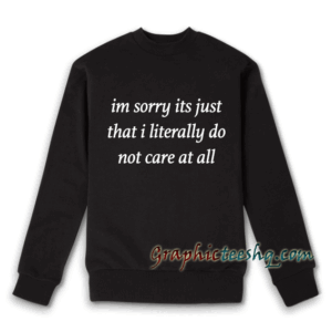 I'm sorry it's just that i literally do not care at all Sweatshirt