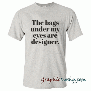 The Bags Under My Eyes Are Designer tee shirt