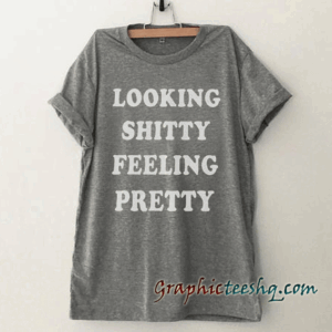 Looking shitty Feeling pretty Funny tee shirt