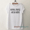 Normal People are so weird Funny tee shirt