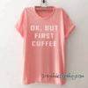 OK But First Coffee tee shirt