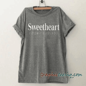 Sweetheart I don't like you funny tee shirt