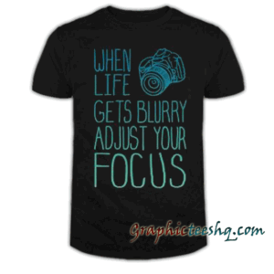 When Life Gets Blurry Adjust Your Focus tee shirt