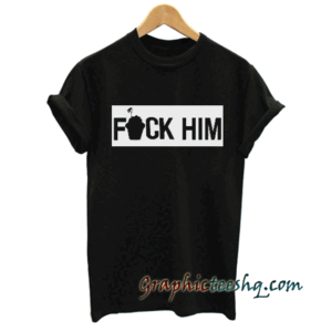 fuck him tee shirt