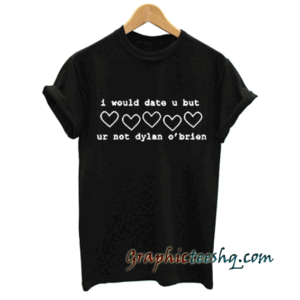 i would date u but ur not dylan o'brien tee shirt