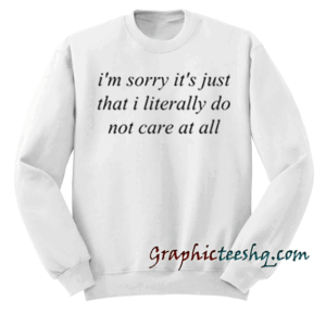 i'm sorry it's just that i literally do not car at all Sweatshirt