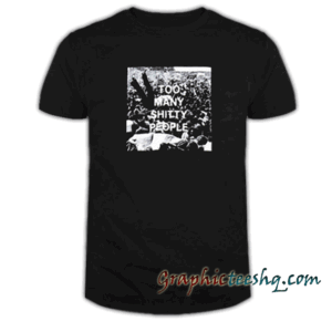 too many Shitty People tee shirt