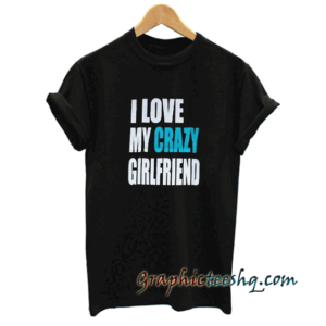 I Love My Crazy Girlfriend tee shirt