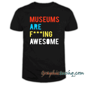 Museums Are F---ing Awesome tee shirt