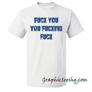 Fuck You You Fucking Fuck tee shirt