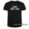 I Legit Don't Care tee shirt