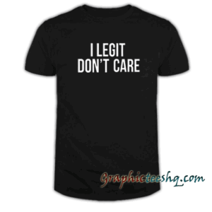 I Legit Don't Care tee shirt