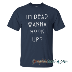 I'm Dead Wanna Hook Up Unisex tee shirt