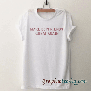 Make Boyfriends Great Again Tee Shirt tee shirt