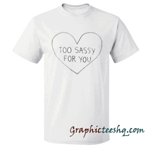 Too Sassy For You tee shirt