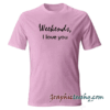Weekends i love you tee shirt