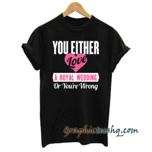 You Either Love A Royal Wedding Or Your Wrong tee shirt