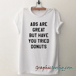 ABS Are Great But Have You Tried Donuts tee shirt
