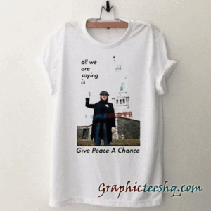 All We Are Saying Is Give Peace A Chance tee shirt