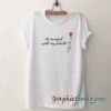 Be Careful With My Petals Rose tee shirt