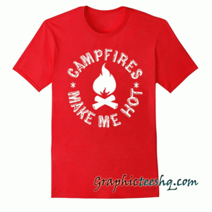 Campfires Make Me Hot tee shirt