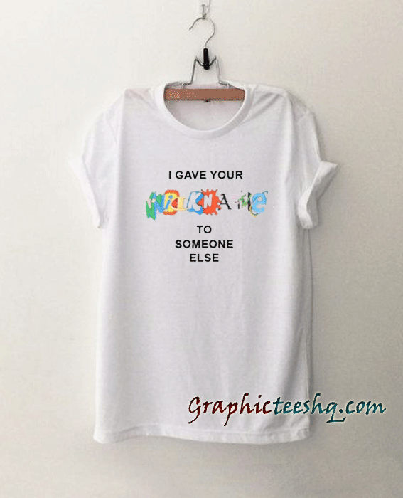 I Gave Your NickName To Someone Else tee shirt I Gave Your NickName To Someone Else tee shirt