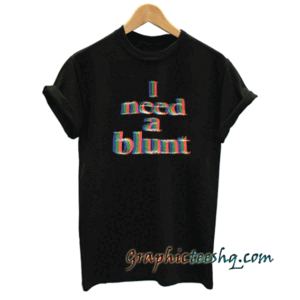 I Need a Blunt tee shirt