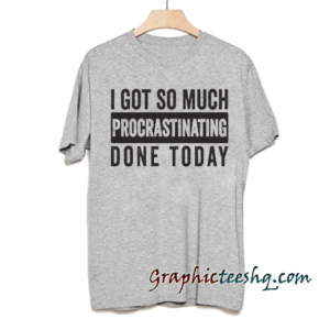I got so much procrastinating done today! tee shirt