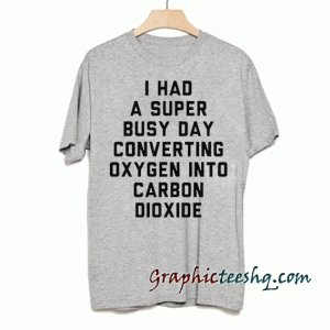 I had a super busy day converting oxygen into carbon dioxide tee shirt