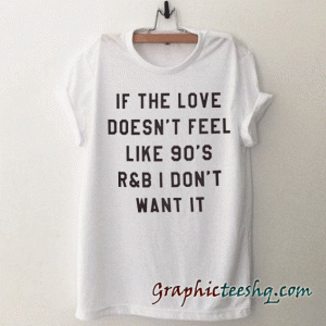 If the love doesn't feel like 90's r&b i don't want it tee shirt