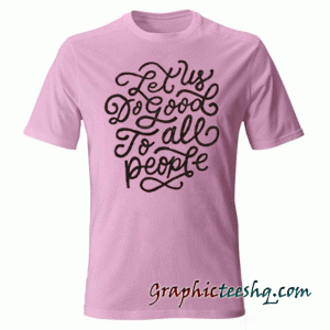 Let Us Do Good To All People tee shirt