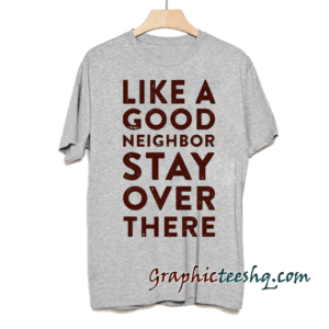 Like a Good Neighbor Stay Over There tee shirt