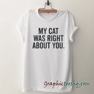 My cat was right about you. tee shirt