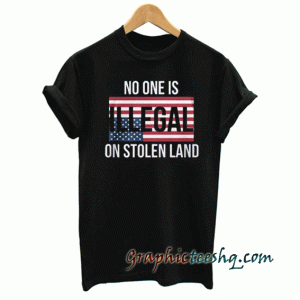No One Is Illegal On Stolen Land tee shirt