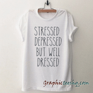 Stressed Depressed BUT Well Dressed tee shirt