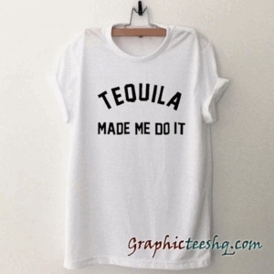 Tequila made me do it tee shirt