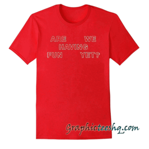 Are we having fun yet tee shirt