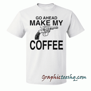 Go Ahead Make My Coffee tee shirt