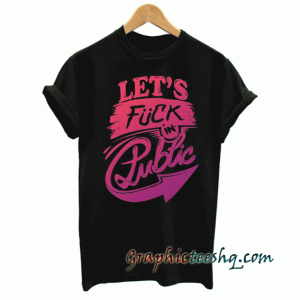 Let's Fuck In Public Funny tee shirt