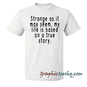 Strange as it may seem my life is based on a true story tee shirt