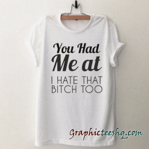 YOU HAD ME AT I HATE THAT BITCH TOO tee shirt