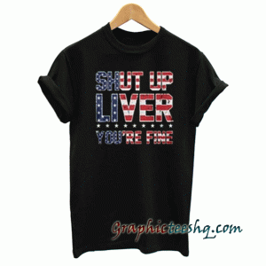 Shut Up Liver You're Fine tee shirt