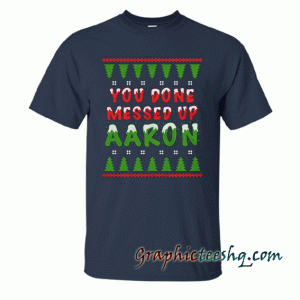 You Done Messed Up Aaron Ugly Christmas-Funny Meme Novelty Gift tee shirt